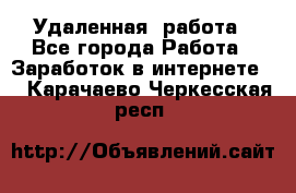 Удаленная  работа - Все города Работа » Заработок в интернете   . Карачаево-Черкесская респ.